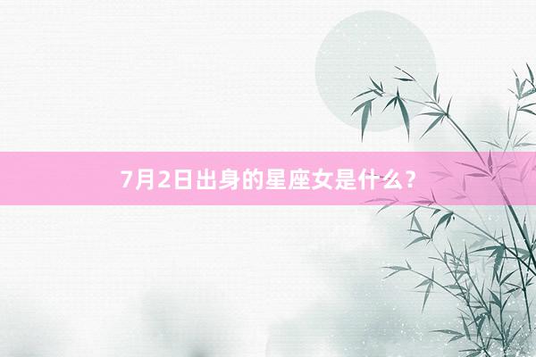 7月2日出身的星座女是什么？