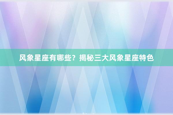 风象星座有哪些？揭秘三大风象星座特色