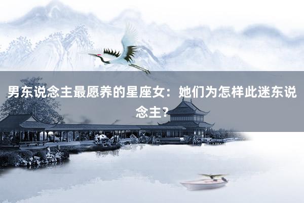 男东说念主最愿养的星座女：她们为怎样此迷东说念主？