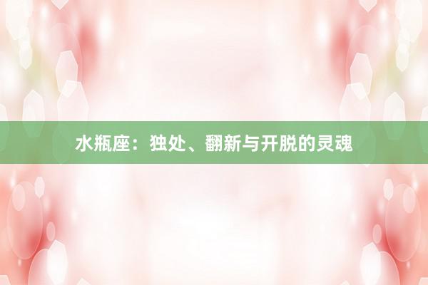 水瓶座：独处、翻新与开脱的灵魂