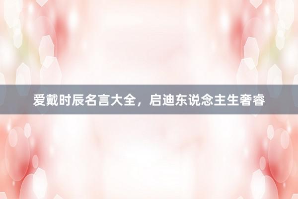 爱戴时辰名言大全，启迪东说念主生奢睿