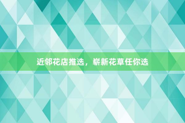 近邻花店推选，崭新花草任你选