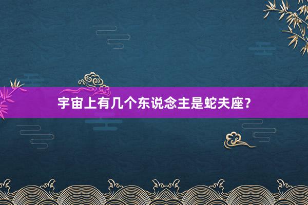 宇宙上有几个东说念主是蛇夫座？