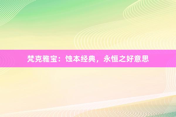 梵克雅宝：蚀本经典，永恒之好意思